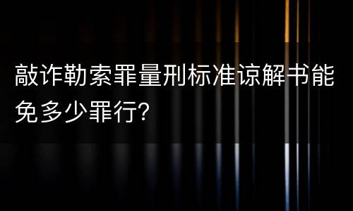 敲诈勒索罪量刑标准谅解书能免多少罪行？