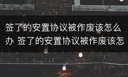 签了的安置协议被作废该怎么办 签了的安置协议被作废该怎么办呢