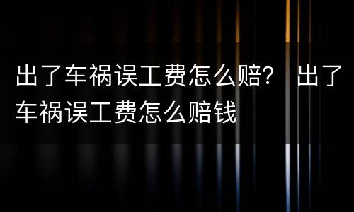 出了车祸误工费怎么赔？ 出了车祸误工费怎么赔钱