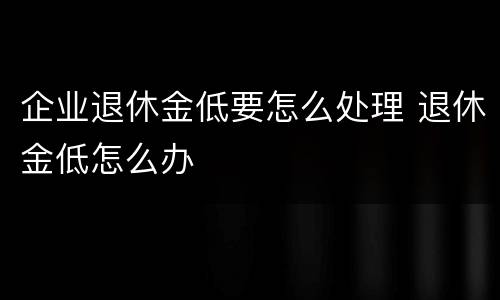 企业退休金低要怎么处理 退休金低怎么办