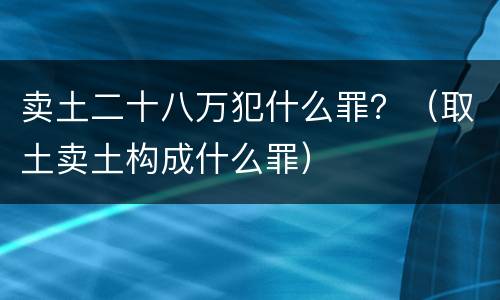 卖土二十八万犯什么罪？（取土卖土构成什么罪）