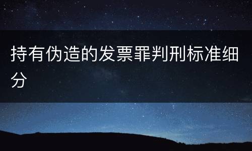 持有伪造的发票罪判刑标准细分
