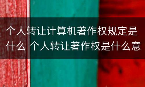 个人转让计算机著作权规定是什么 个人转让著作权是什么意思