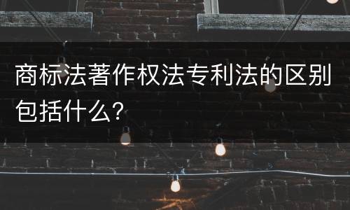 商标法著作权法专利法的区别包括什么？