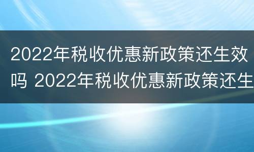 2022年税收优惠新政策还生效吗 2022年税收优惠新政策还生效吗山东