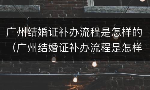 广州结婚证补办流程是怎样的（广州结婚证补办流程是怎样的手续）