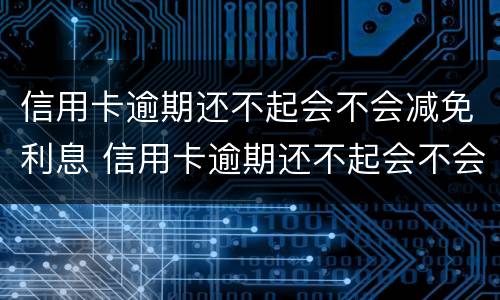 信用卡逾期还不起会不会减免利息 信用卡逾期还不起会不会减免利息呢