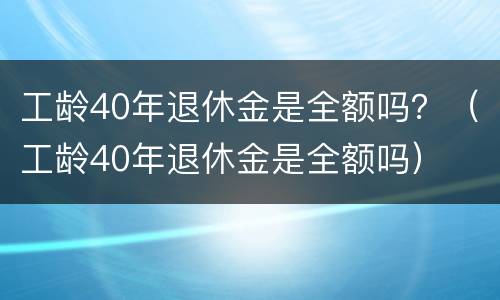 工龄40年退休金是全额吗？（工龄40年退休金是全额吗）
