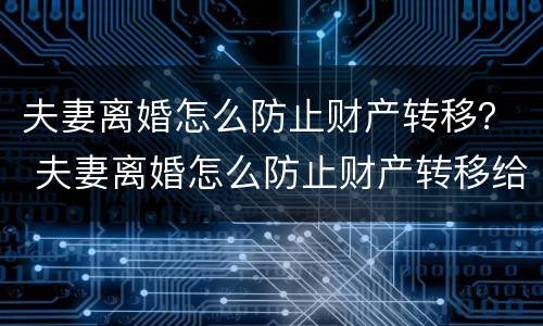 夫妻离婚怎么防止财产转移？ 夫妻离婚怎么防止财产转移给孩子