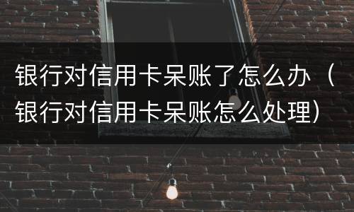 银行对信用卡呆账了怎么办（银行对信用卡呆账怎么处理）