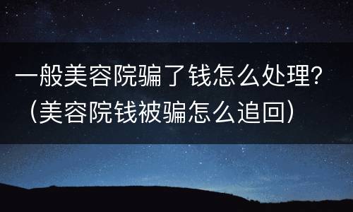一般美容院骗了钱怎么处理？（美容院钱被骗怎么追回）