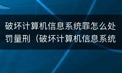 破坏计算机信息系统罪怎么处罚量刑（破坏计算机信息系统罪罚金数额）