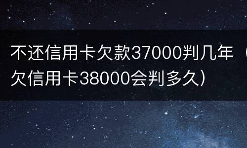 不还信用卡欠款37000判几年（欠信用卡38000会判多久）