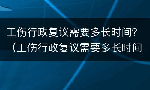 工伤行政复议需要多长时间？（工伤行政复议需要多长时间开庭）