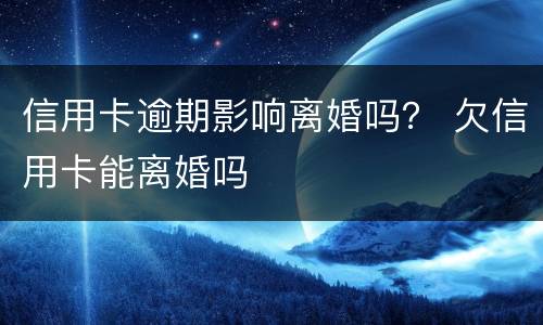 信用卡逾期影响离婚吗？ 欠信用卡能离婚吗