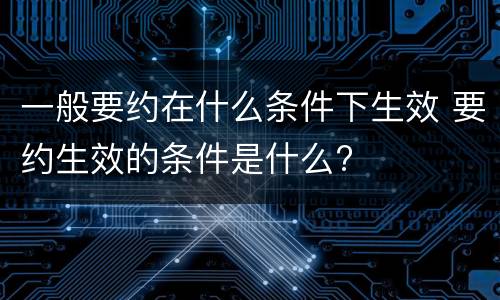 一般要约在什么条件下生效 要约生效的条件是什么?
