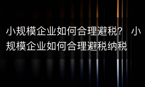 小规模企业如何合理避税？ 小规模企业如何合理避税纳税