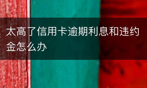 太高了信用卡逾期利息和违约金怎么办