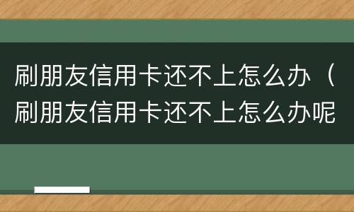 刷朋友信用卡还不上怎么办（刷朋友信用卡还不上怎么办呢）