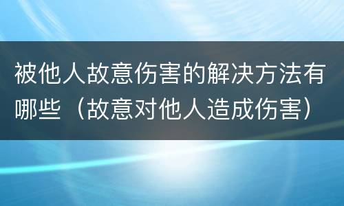 被他人故意伤害的解决方法有哪些（故意对他人造成伤害）