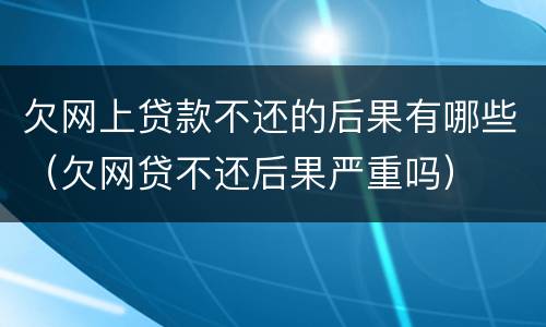 欠网上贷款不还的后果有哪些（欠网贷不还后果严重吗）
