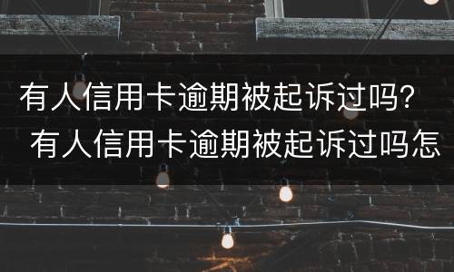 有人信用卡逾期被起诉过吗？ 有人信用卡逾期被起诉过吗怎么办