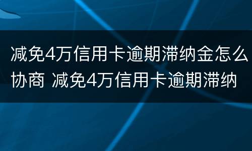 减免4万信用卡逾期滞纳金怎么协商 减免4万信用卡逾期滞纳金怎么协商还款