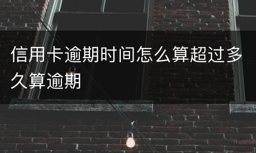 信用卡逾期时间怎么算超过多久算逾期
