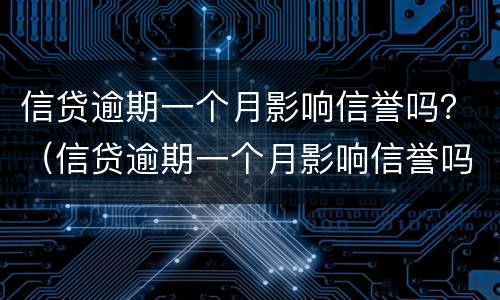 信贷逾期一个月影响信誉吗？（信贷逾期一个月影响信誉吗知乎）