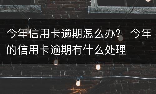 今年信用卡逾期怎么办？ 今年的信用卡逾期有什么处理