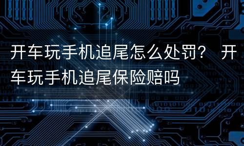 开车玩手机追尾怎么处罚？ 开车玩手机追尾保险赔吗