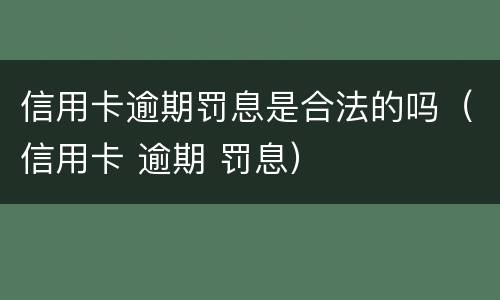 信用卡逾期罚息是合法的吗（信用卡 逾期 罚息）