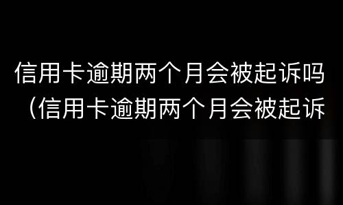 信用卡逾期两个月会被起诉吗（信用卡逾期两个月会被起诉吗?）