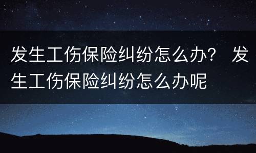 发生工伤保险纠纷怎么办？ 发生工伤保险纠纷怎么办呢