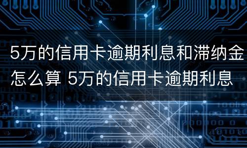 5万的信用卡逾期利息和滞纳金怎么算 5万的信用卡逾期利息和滞纳金怎么算的