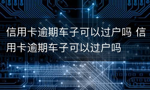 信用卡逾期车子可以过户吗 信用卡逾期车子可以过户吗