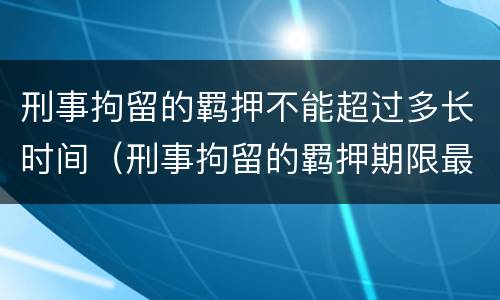 刑事拘留的羁押不能超过多长时间（刑事拘留的羁押期限最长可以达到多少日）