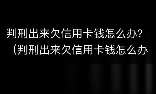 判刑出来欠信用卡钱怎么办？（判刑出来欠信用卡钱怎么办呢）