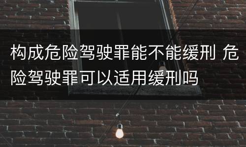 构成危险驾驶罪能不能缓刑 危险驾驶罪可以适用缓刑吗