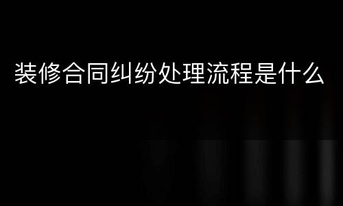 装修合同纠纷处理流程是什么