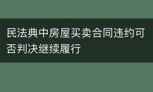 民法典中房屋买卖合同违约可否判决继续履行