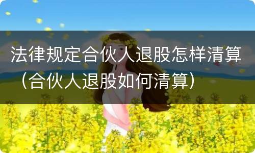 法律规定合伙人退股怎样清算（合伙人退股如何清算）