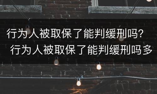 行为人被取保了能判缓刑吗？ 行为人被取保了能判缓刑吗多久