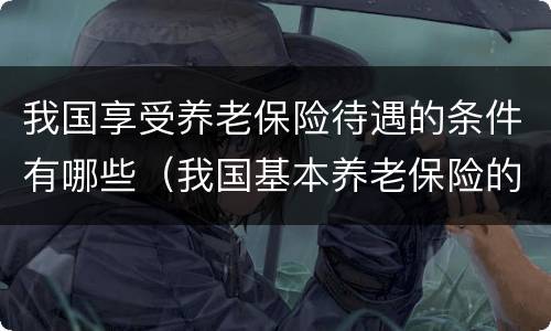 我国享受养老保险待遇的条件有哪些（我国基本养老保险的享受条件是什么?）