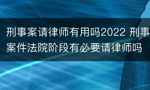 刑事案请律师有用吗2022 刑事案件法院阶段有必要请律师吗