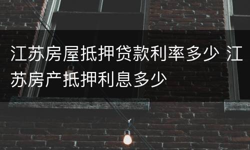 江苏房屋抵押贷款利率多少 江苏房产抵押利息多少