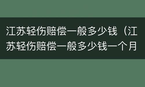 江苏轻伤赔偿一般多少钱（江苏轻伤赔偿一般多少钱一个月）
