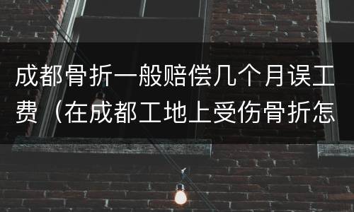 成都骨折一般赔偿几个月误工费（在成都工地上受伤骨折怎样赔偿）