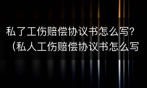 私了工伤赔偿协议书怎么写？（私人工伤赔偿协议书怎么写）