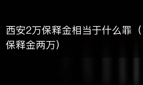西安2万保释金相当于什么罪（保释金两万）